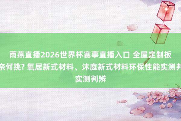 雨燕直播2026世界杯赛事直播入口 全屋定制板材奈何挑? 氧居新式材料、沐庭新式材料环保性能实测判辨