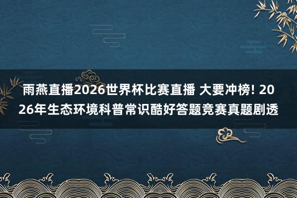 雨燕直播2026世界杯比赛直播 大要冲榜! 2026年生态环境科普常识酷好答题竞赛真题剧透