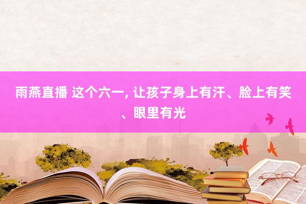 雨燕直播 这个六一, 让孩子身上有汗、脸上有笑、眼里有光