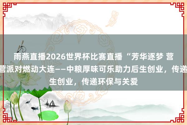 雨燕直播2026世界杯比赛直播 “芳华逐梦 营创将来”露营派对燃动大连——中粮厚味可乐助力后生创业，传递环保与关爱