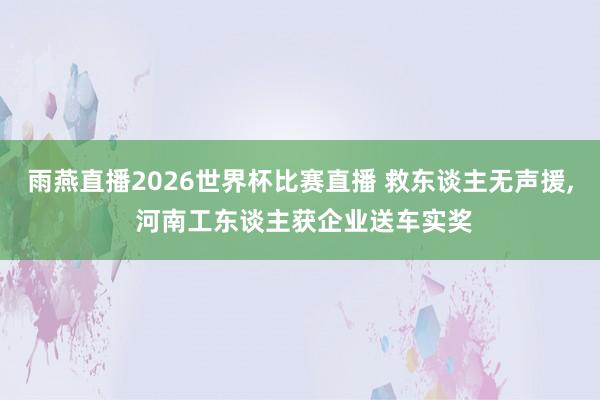 雨燕直播2026世界杯比赛直播 救东谈主无声援, 河南工东谈主获企业送车实奖