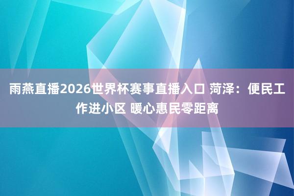 雨燕直播2026世界杯赛事直播入口 菏泽：便民工作进小区 暖心惠民零距离