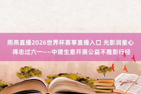 雨燕直播2026世界杯赛事直播入口 光影润童心 得志过六一——中建生意开展公益不雅影行径