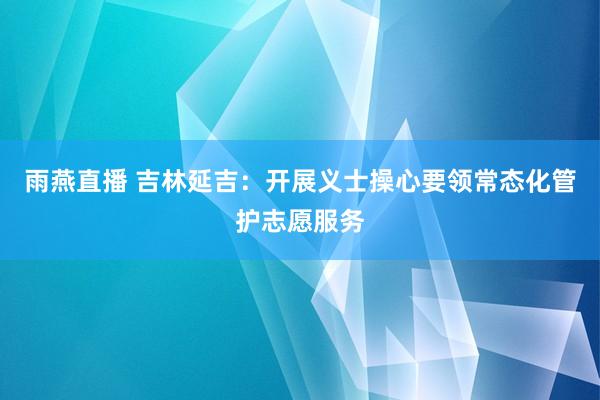 雨燕直播 吉林延吉：开展义士操心要领常态化管护志愿服务