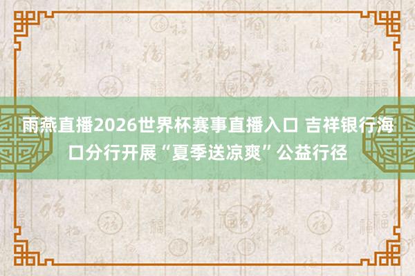 雨燕直播2026世界杯赛事直播入口 吉祥银行海口分行开展“夏季送凉爽”公益行径