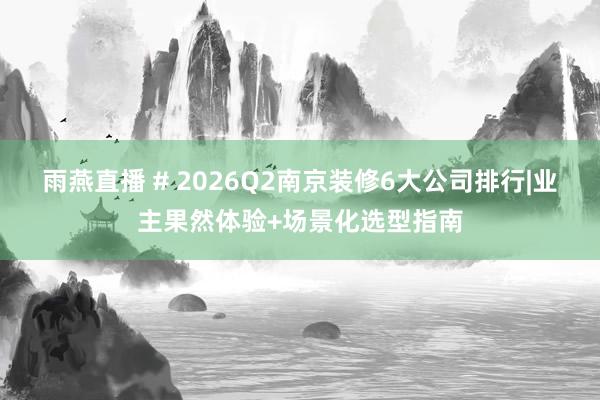 雨燕直播 # 2026Q2南京装修6大公司排行|业主果然体验+场景化选型指南
