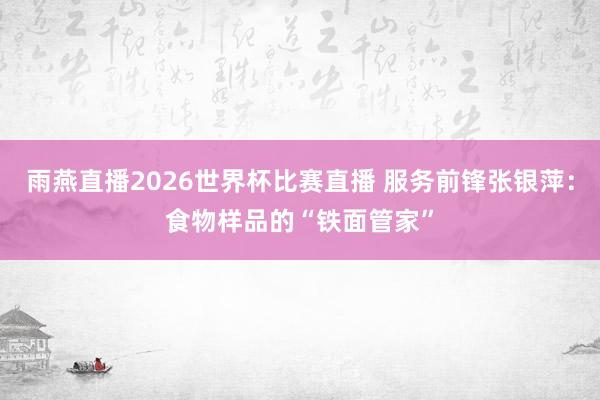 雨燕直播2026世界杯比赛直播 服务前锋张银萍：食物样品的“铁面管家”