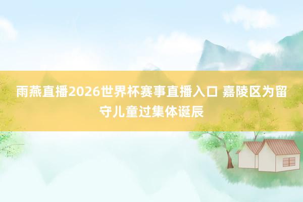 雨燕直播2026世界杯赛事直播入口 嘉陵区为留守儿童过集体诞辰