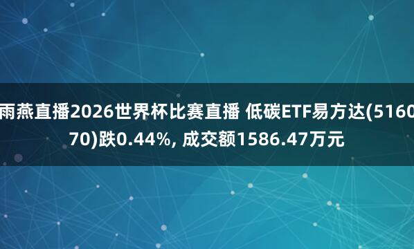 雨燕直播2026世界杯比赛直播 低碳ETF易方达(516070)跌0.44%, 成交额1586.47万元