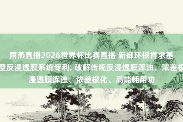 雨燕直播2026世界杯比赛直播 新御环保肯求基于纳米气泡增强型反浸透膜系统专利, 破解传统反浸透膜浑浊、浓差极化、高能耗用功