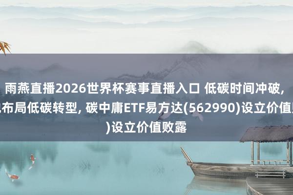 雨燕直播2026世界杯赛事直播入口 低碳时间冲破, 多地布局低碳转型, 碳中庸ETF易方达(562990)设立价值败露