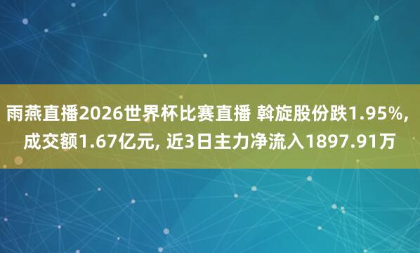 雨燕直播2026世界杯比赛直播 斡旋股份跌1.95%, 成交额1.67亿元, 近3日主力净流入1897.91万