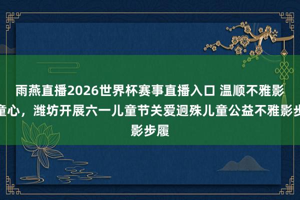 雨燕直播2026世界杯赛事直播入口 温顺不雅影暖童心，潍坊开展六一儿童节关爱迥殊儿童公益不雅影步履