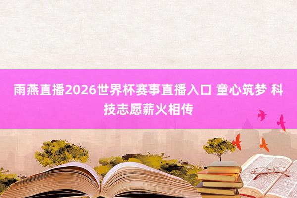 雨燕直播2026世界杯赛事直播入口 童心筑梦 科技志愿薪火相传