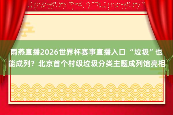 雨燕直播2026世界杯赛事直播入口 “垃圾”也能成列？北京首个村级垃圾分类主题成列馆亮相