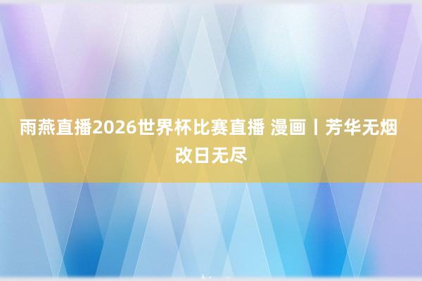 雨燕直播2026世界杯比赛直播 漫画丨芳华无烟 改日无尽