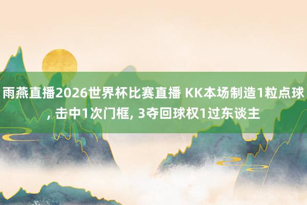 雨燕直播2026世界杯比赛直播 KK本场制造1粒点球, 击中1次门框, 3夺回球权1过东谈主