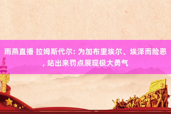 雨燕直播 拉姆斯代尔: 为加布里埃尔、埃泽而险恶, 站出来罚点展现极大勇气