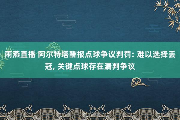 雨燕直播 阿尔特塔酬报点球争议判罚: 难以选择丢冠, 关键点球存在漏判争议