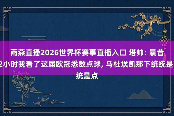 雨燕直播2026世界杯赛事直播入口 塔帅: 曩昔72小时我看了这届欧冠悉数点球, 马杜埃凯那下统统是点