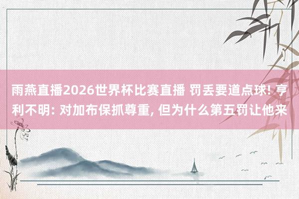 雨燕直播2026世界杯比赛直播 罚丢要道点球! 亨利不明: 对加布保抓尊重, 但为什么第五罚让他来