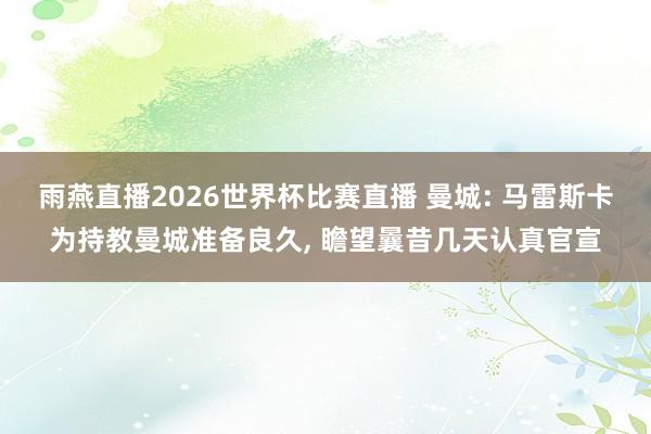 雨燕直播2026世界杯比赛直播 曼城: 马雷斯卡为持教曼城准备良久, 瞻望曩昔几天认真官宣