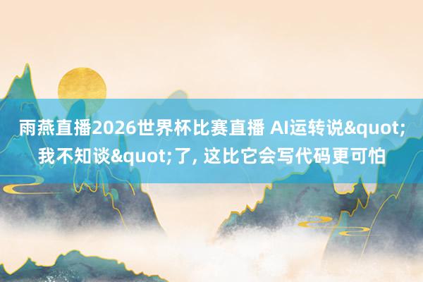 雨燕直播2026世界杯比赛直播 AI运转说"我不知谈"了, 这比它会写代码更可怕
