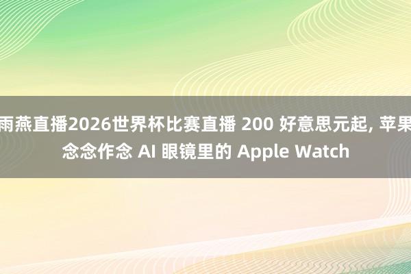 雨燕直播2026世界杯比赛直播 200 好意思元起, 苹果念念作念 AI 眼镜里的 Apple Watch