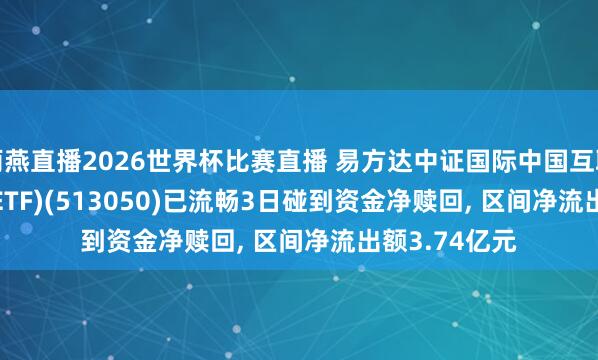 雨燕直播2026世界杯比赛直播 易方达中证国际中国互联网50(QDII-ETF)(513050)已流畅3日碰到资金净赎回, 区间净流出额3.74亿元