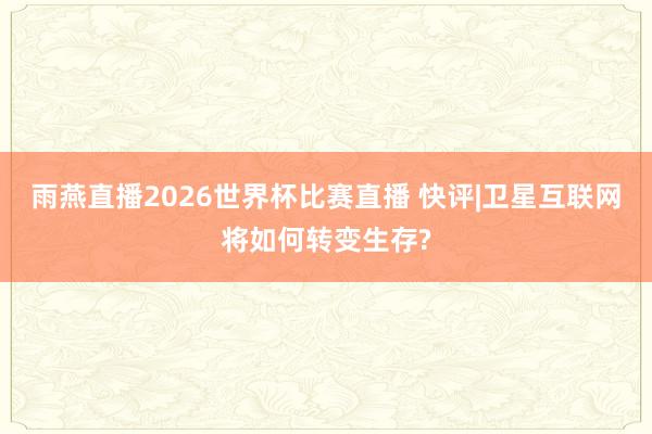 雨燕直播2026世界杯比赛直播 快评|卫星互联网将如何转变生存?