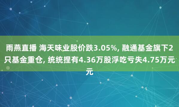 雨燕直播 海天味业股价跌3.05%, 融通基金旗下2只基金重仓, 统统捏有4.36万股浮吃亏失4.75万元