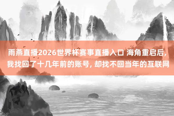雨燕直播2026世界杯赛事直播入口 海角重启后, 我找回了十几年前的账号, 却找不回当年的互联网