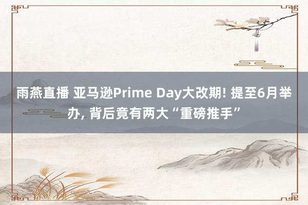 雨燕直播 亚马逊Prime Day大改期! 提至6月举办, 