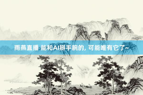 雨燕直播 能和AI掰手腕的, 可能唯有它了~