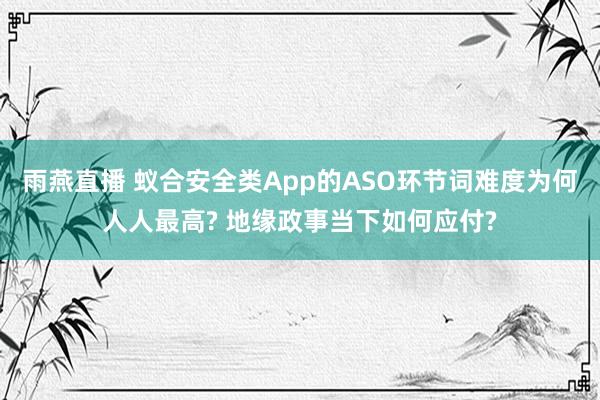 雨燕直播 蚁合安全类App的ASO环节词难度为何人人最高? 地缘政事当下如何应付?
