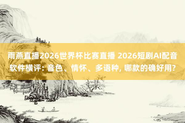 雨燕直播2026世界杯比赛直播 2026短剧AI配音软件横评: 音色、情怀、多语种, 哪款的确好用?