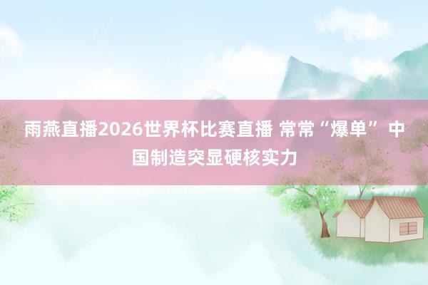 雨燕直播2026世界杯比赛直播 常常“爆单” 中国制造突显硬核实力