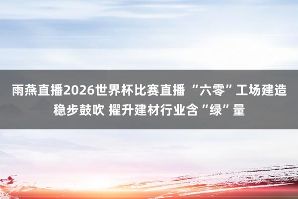 雨燕直播2026世界杯比赛直播 “六零”工场建造稳步鼓吹 擢升建材行业含“绿”量