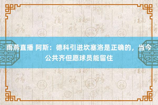 雨燕直播 阿斯：德科引进坎塞洛是正确的，当今公共齐但愿球员能留住