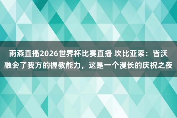 雨燕直播2026世界杯比赛直播 坎比亚索：皆沃融会了我方的握教能力，这是一个漫长的庆祝之夜
