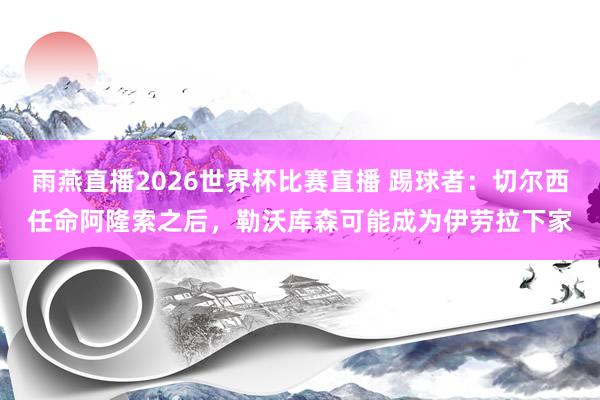 雨燕直播2026世界杯比赛直播 踢球者：切尔西任命阿隆索之后，勒沃库森可能成为伊劳拉下家