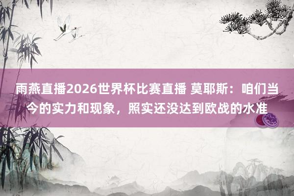 雨燕直播2026世界杯比赛直播 莫耶斯：咱们当今的实力和现象，照实还没达到欧战的水准
