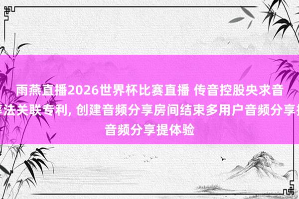 雨燕直播2026世界杯比赛直播 传音控股央求音频分享法关联专利， 创建音频分享房间结束多用户音频分享提体验