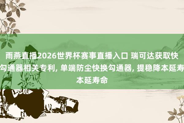 雨燕直播2026世界杯赛事直播入口 瑞可达获取快换勾通器相关专利， 单端防尘快换勾通器， 提稳降本延寿命