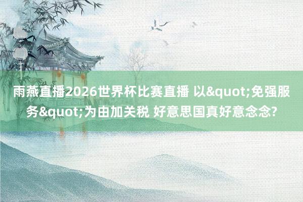 雨燕直播2026世界杯比赛直播 以"免强服务"为由加关税 好意思国真好意念念?