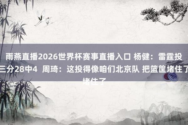 雨燕直播2026世界杯赛事直播入口 杨健：雷霆投三分28中4  周琦：这投得像咱们北京队 把篮筐堵住了