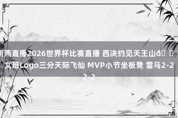 雨燕直播2026世界杯比赛直播 西决约见天王山💥文班Logo三分天际飞仙 MVP小节坐板凳 雷马2-2