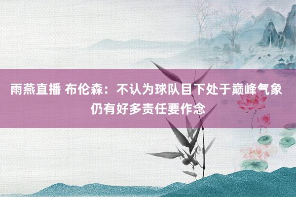 雨燕直播 布伦森：不认为球队目下处于巅峰气象 仍有好多责任要作念