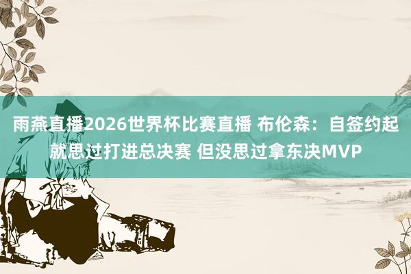 雨燕直播2026世界杯比赛直播 布伦森：自签约起就思过打进总决赛 但没思过拿东决MVP