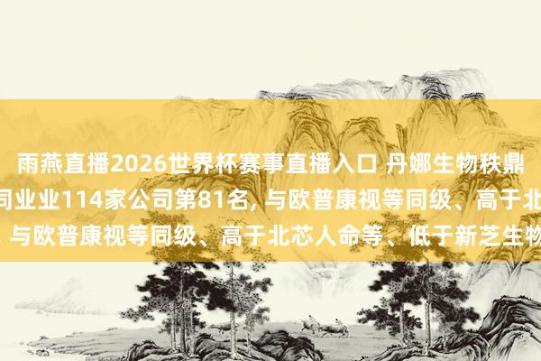 雨燕直播2026世界杯赛事直播入口 丹娜生物秩鼎ESG评级获BB， 位居同业业114家公司第81名， 与欧普康视等同级、高于北芯人命等、低于新芝生物等